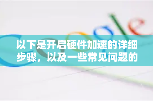 以下是开启硬件加速的详细步骤，以及一些常见问题的解决方案-第1张图片-Chrome下载官网|Google官方浏览器下载