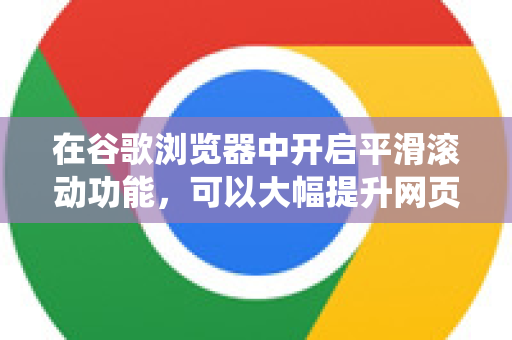 在谷歌浏览器中开启平滑滚动功能,可以大幅提升网页滚动的流畅度。根据你的操作系统和浏览器版本,开启方法略有不同-第1张图片-Chrome下载官网|Google官方浏览器下载 在谷歌浏览器中开启平滑滚动功能,可以大幅提升网页滚动的流畅度。根据你的操作系统和浏览器版本,开启方法略有不同-第1张图片-Chrome下载官网|Google官方浏览器下载