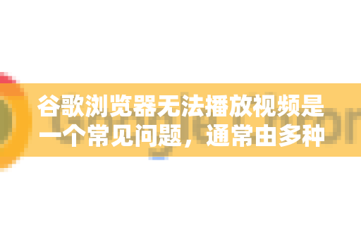 谷歌浏览器无法播放视频是一个常见问题，通常由多种原因引起。别担心，我们可以按照从简到繁的顺序进行排查和解决