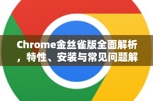 Chrome金丝雀版全面解析，特性、安装与常见问题解答