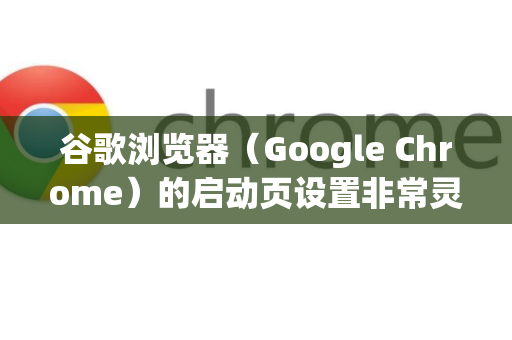 谷歌浏览器（Google Chrome）的启动页设置非常灵活，您可以根据自己的需求自定义。以下是详细的设置步骤和选项说明