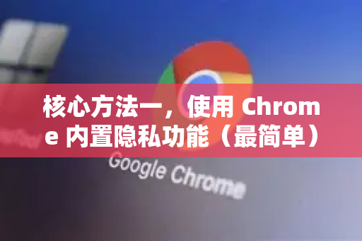 核心方法一，使用 Chrome 内置隐私功能（最简单）