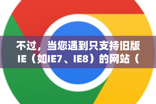 不过，当您遇到只支持旧版IE（如IE7、IE8）的网站（例如一些老旧网银、企业内部系统或政府网站）时，可以通过以下方法解决兼容性问题