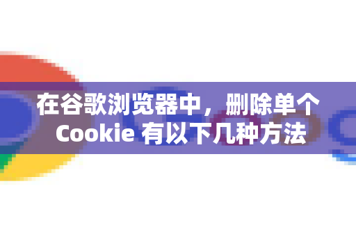 在谷歌浏览器中，删除单个 Cookie 有以下几种方法