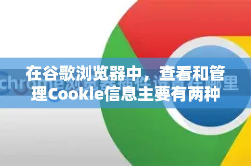 在谷歌浏览器中，查看和管理Cookie信息主要有两种方法，一种是通过浏览器的设置界面，另一种是使用开发者工具。下面为您详细介绍-第1张图片-Chrome下载官网|Google官方浏览器下载