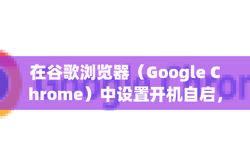 在谷歌浏览器（Google Chrome）中设置开机自启，主要有两种可靠的方法，推荐使用第一种。请根据您的操作系统选择对应步骤