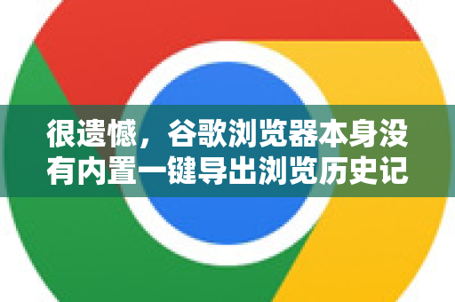 很遗憾，谷歌浏览器本身没有内置一键导出浏览历史记录的功能。它的设计更侧重于隐私和在线同步（通过谷歌账户）而不是本地导出