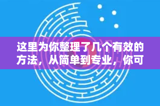 这里为你整理了几个有效的方法，从简单到专业，你可以根据自己的情况选择
