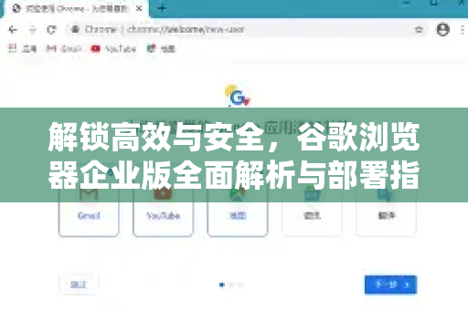 解锁高效与安全，谷歌浏览器企业版全面解析与部署指南