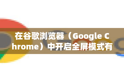 在谷歌浏览器（Google Chrome）中开启全屏模式有以下几种方法