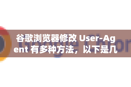 谷歌浏览器修改 User-Agent 有多种方法，以下是几种常用方案