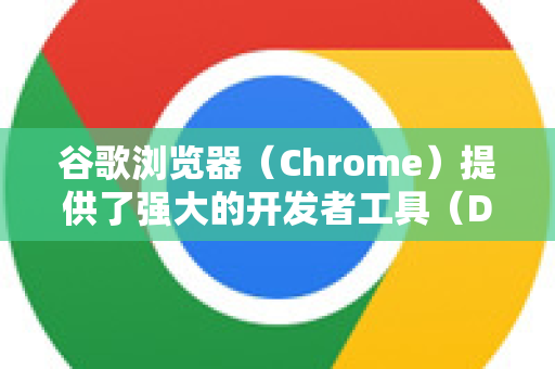 谷歌浏览器（Chrome）提供了强大的开发者工具（DevTools）用于网页调试。以下是常用的调试方法-第1张图片-Chrome下载官网|Google官方浏览器下载