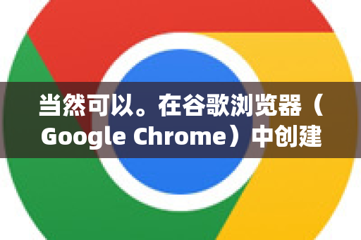 当然可以。在谷歌浏览器（Google Chrome）中创建桌面图标通常有两种常见需求，为特定网站创建快捷方式 或 为Chrome浏览器本身创建快捷方式