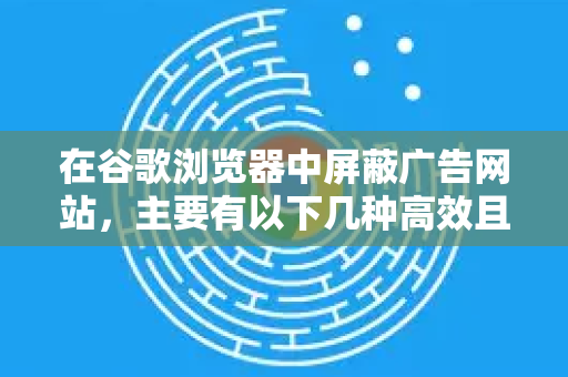 在谷歌浏览器中屏蔽广告网站,主要有以下几种高效且常用的方法,你可以根据自己的需求和技术偏好选择-第1张图片-Chrome下载官网|Google官方浏览器下载 在谷歌浏览器中屏蔽广告网站,主要有以下几种高效且常用的方法,你可以根据自己的需求和技术偏好选择-第1张图片-Chrome下载官网|Google官方浏览器下载