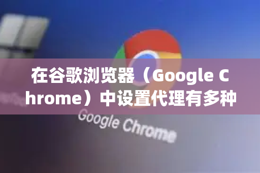 在谷歌浏览器（Google Chrome）中设置代理有多种方法，具体取决于你的操作系统和需求。以下是详细的设置步骤