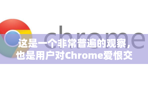 这是一个非常普遍的观察，也是用户对Chrome爱恨交加的一个重要原因。谷歌浏览器占用内存大，并非简单的代码臃肿或设计缺陷，而是其核心设计理念与功能特性带来的必然结果