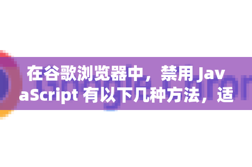 在谷歌浏览器中，禁用 JavaScript 有以下几种方法，适用于不同场景