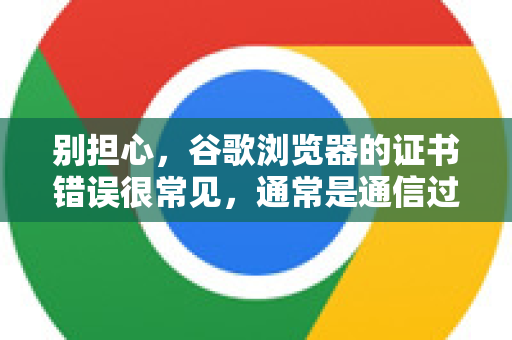 别担心，谷歌浏览器的证书错误很常见，通常是通信过程中的小问题，但务必谨慎处理，因为它也可能意味着安全风险
