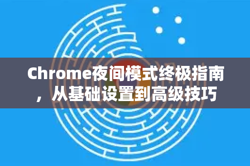 Chrome夜间模式终极指南，从基础设置到高级技巧