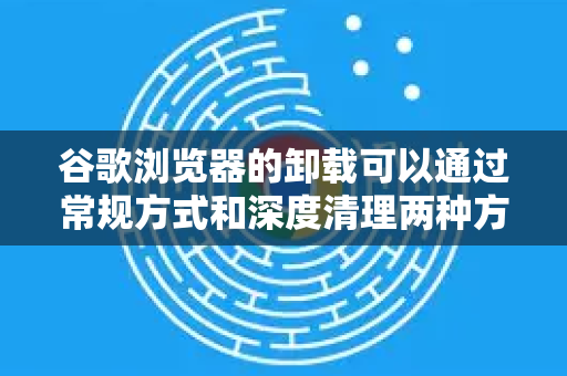 谷歌浏览器的卸载可以通过常规方式和深度清理两种方式实现，具体取决于你的需求。请根据你的情况选择以下方法