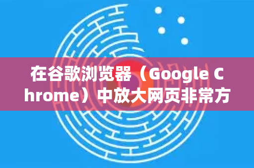 在谷歌浏览器（Google Chrome）中放大网页非常方便，有以下几种常用方法
