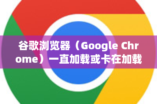 谷歌浏览器（Google Chrome）一直加载或卡在加载中的问题很常见，通常是由多种原因造成的。别担心，我们可以按照从简单到复杂的顺序进行排查和解决