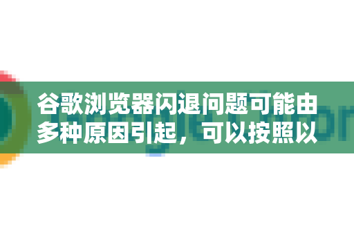 谷歌浏览器闪退问题可能由多种原因引起，可以按照以下步骤逐步排查和修复，从简单到复杂进行操作