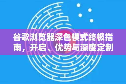 谷歌浏览器深色模式终极指南，开启、优势与深度定制
