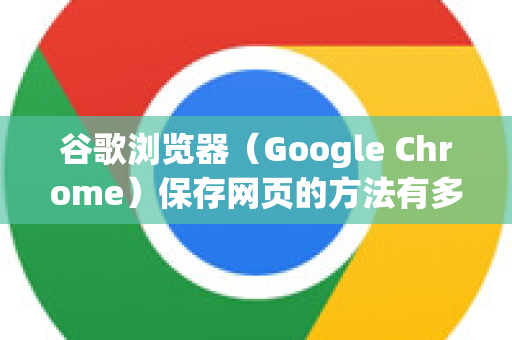 谷歌浏览器（Google Chrome）保存网页的方法有多种，以下是常用的几种方式