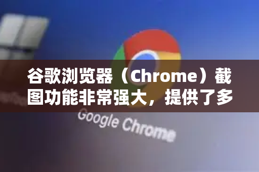 谷歌浏览器（Chrome）截图功能非常强大，提供了多种便捷的截图方式。以下是主要的几种方法，从最常用到最专业排序