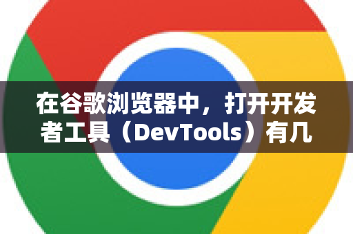 在谷歌浏览器中，打开开发者工具（DevTools）有几种非常快捷的方法，最常用的是快捷键