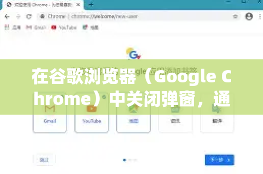 在谷歌浏览器（Google Chrome）中关闭弹窗，通常有 手动关闭 和 设置屏蔽 两种方式。以下是详细的解决方法
