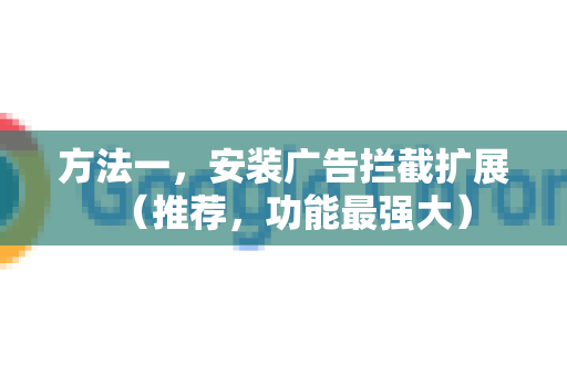 方法一，安装广告拦截扩展（推荐，功能最强大）