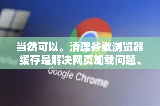 当然可以。清理谷歌浏览器缓存是解决网页加载问题、释放磁盘空间和确保浏览隐私的常用方法。以下是几种详细的操作方法，您可以根据需求选择