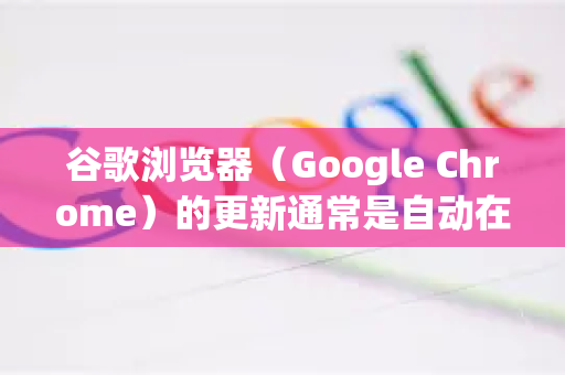 谷歌浏览器（Google Chrome）的更新通常是自动在后台完成的，以确保您始终使用最新、最安全的版本。但您也可以手动检查并更新