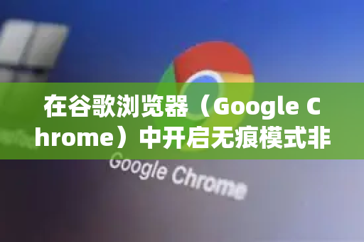 在谷歌浏览器（Google Chrome）中开启无痕模式非常简单，您可以根据自己使用的设备（电脑或手机）选择以下最方便的方法