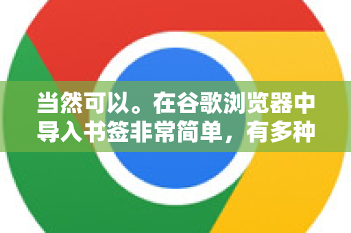 当然可以。在谷歌浏览器中导入书签非常简单，有多种方式，最常见的是从其他浏览器或从HTML文件导入