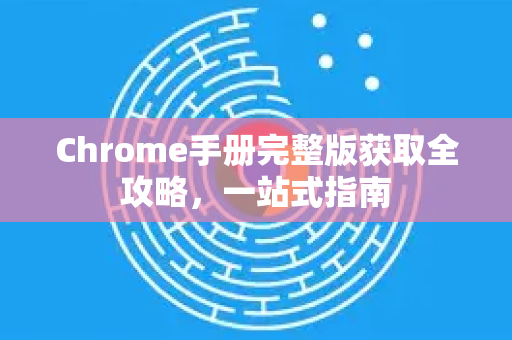 Chrome手册完整版获取全攻略,一站式指南-第1张图片-Chrome下载官网|Google官方浏览器下载 Chrome手册完整版获取全攻略,一站式指南-第1张图片-Chrome下载官网|Google官方浏览器下载