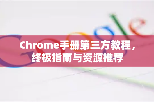 Chrome手册第三方教程，终极指南与资源推荐-第1张图片-Chrome下载官网|Google官方浏览器下载