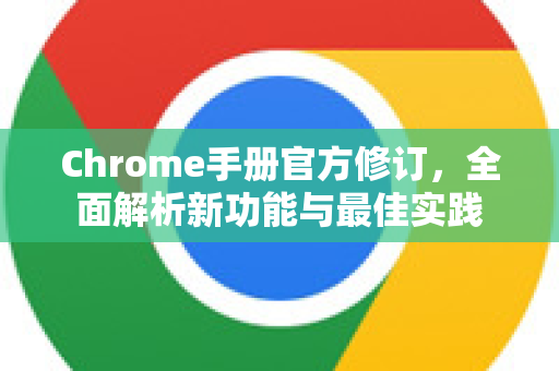 Chrome手册官方修订，全面解析新功能与最佳实践-第1张图片-Chrome下载官网|Google官方浏览器下载
