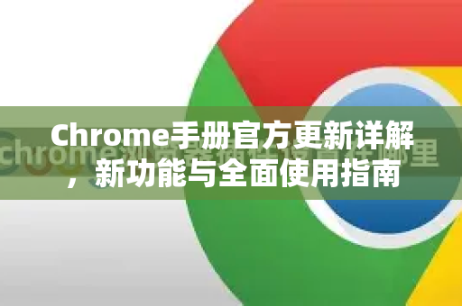 Chrome手册官方更新详解，新功能与全面使用指南-第1张图片-Chrome下载官网|Google官方浏览器下载