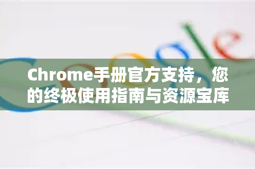 Chrome手册官方支持，您的终极使用指南与资源宝库-第1张图片-Chrome下载官网|Google官方浏览器下载