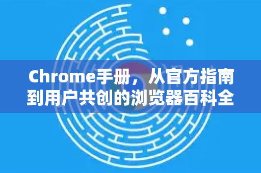 Chrome手册，从官方指南到用户共创的浏览器百科全书-第1张图片-Chrome下载官网|Google官方浏览器下载