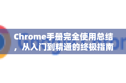 Chrome手册完全使用总结，从入门到精通的终极指南-第1张图片-Chrome下载官网|Google官方浏览器下载
