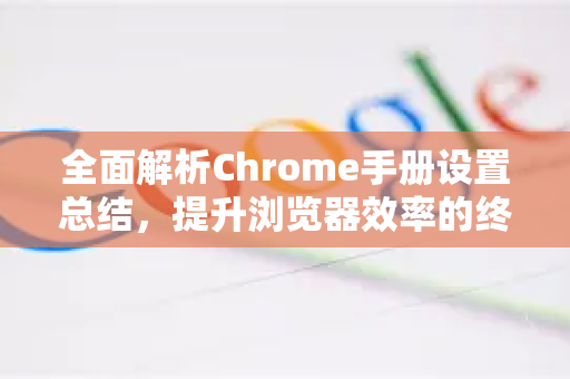 全面解析Chrome手册设置总结，提升浏览器效率的终极指南