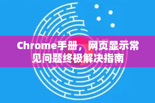 Chrome手册，网页显示常见问题终极解决指南