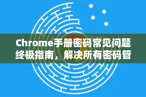Chrome手册密码常见问题终极指南，解决所有密码管理难题-第1张图片-Chrome下载官网|Google官方浏览器下载