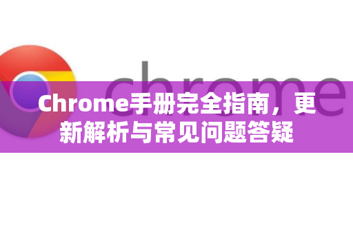 Chrome手册完全指南，更新解析与常见问题答疑