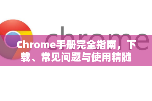Chrome手册完全指南，下载、常见问题与使用精髓