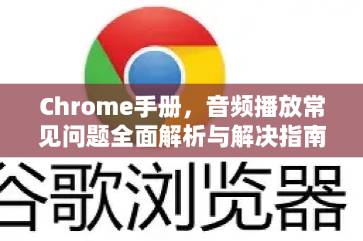 Chrome手册，音频播放常见问题全面解析与解决指南